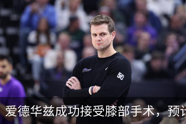 爱德华兹成功接受膝部手术，预计恢复需两个月